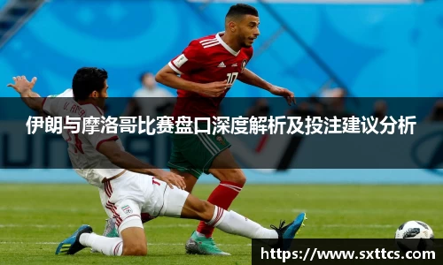 伊朗与摩洛哥比赛盘口深度解析及投注建议分析