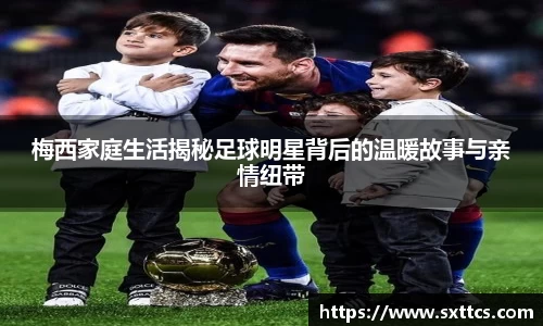 梅西家庭生活揭秘足球明星背后的温暖故事与亲情纽带