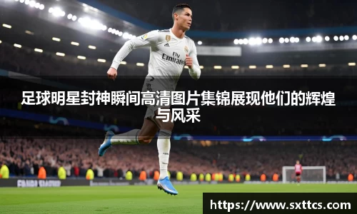 足球明星封神瞬间高清图片集锦展现他们的辉煌与风采