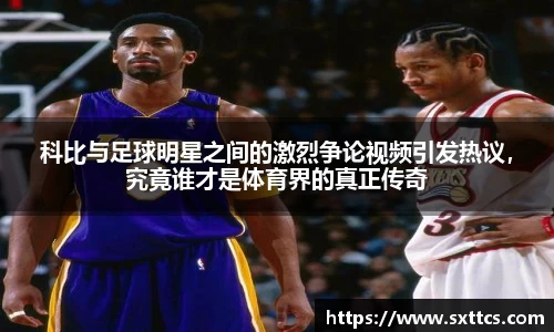 科比与足球明星之间的激烈争论视频引发热议，究竟谁才是体育界的真正传奇