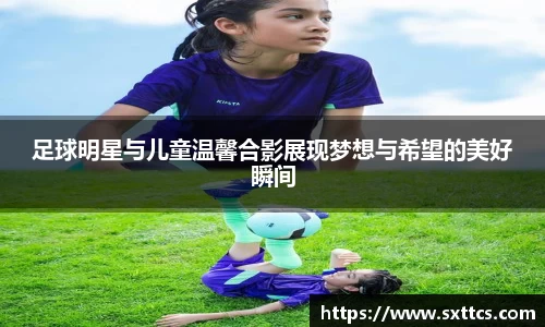 足球明星与儿童温馨合影展现梦想与希望的美好瞬间